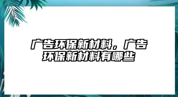 廣告環(huán)保新材料，廣告環(huán)保新材料有哪些