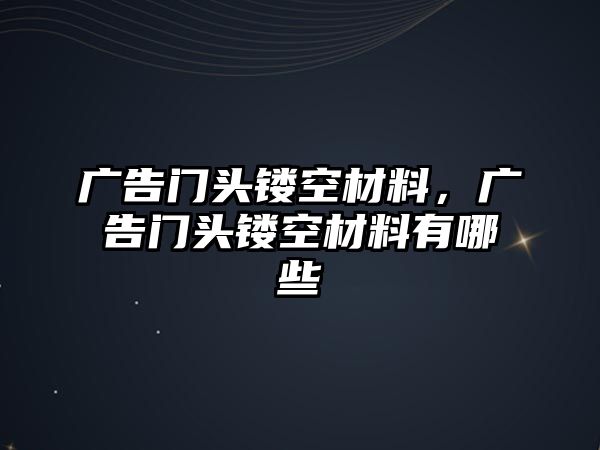 廣告門頭鏤空材料，廣告門頭鏤空材料有哪些