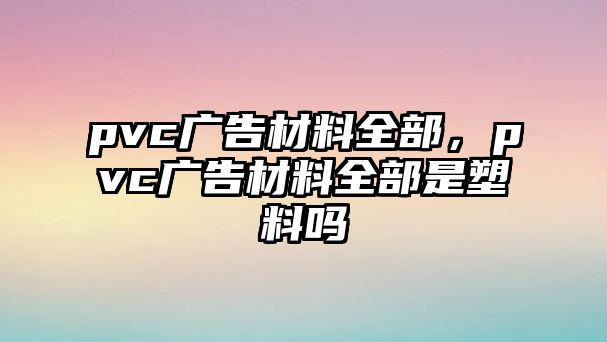 pvc廣告材料全部，pvc廣告材料全部是塑料嗎