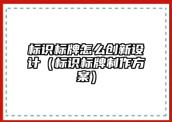 標識標牌怎么創(chuàng)新設(shè)計（標識標牌制作方案）