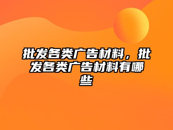 批發(fā)各類廣告材料，批發(fā)各類廣告材料有哪些