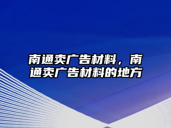 南通賣廣告材料，南通賣廣告材料的地方