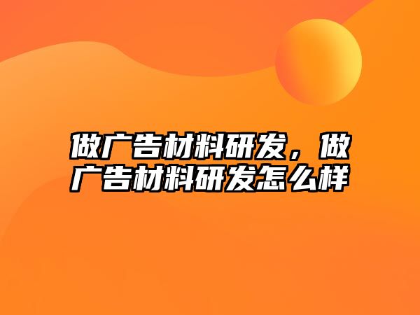 做廣告材料研發(fā)，做廣告材料研發(fā)怎么樣