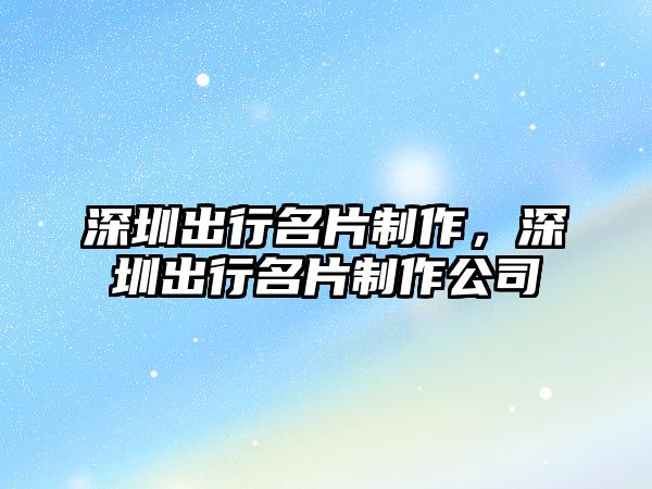 深圳出行名片制作，深圳出行名片制作公司