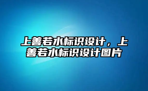 上善若水標(biāo)識設(shè)計(jì)，上善若水標(biāo)識設(shè)計(jì)圖片