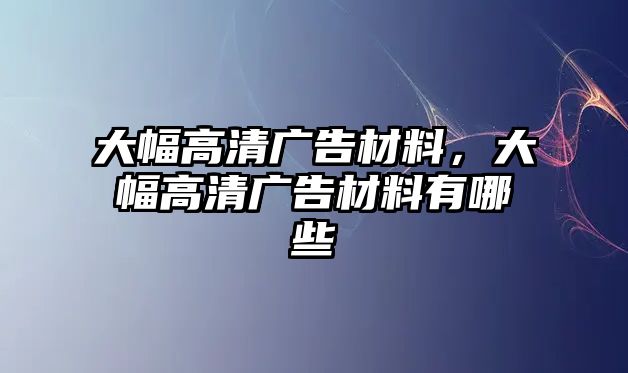 大幅高清廣告材料，大幅高清廣告材料有哪些