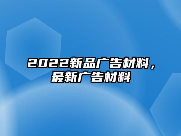 2022新品廣告材料，最新廣告材料