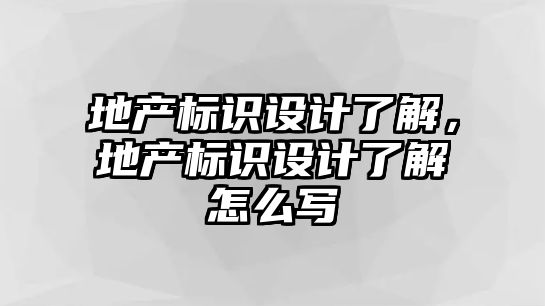 地產標識設計了解，地產標識設計了解怎么寫