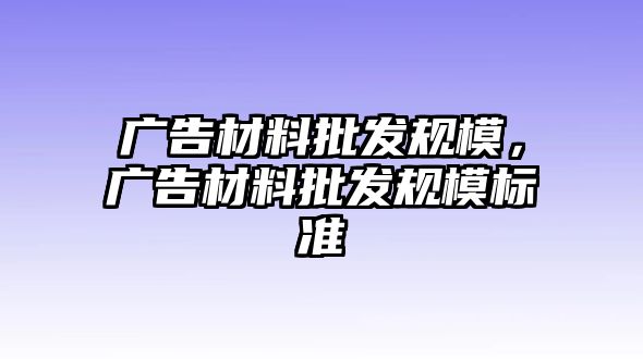 廣告材料批發(fā)規(guī)模，廣告材料批發(fā)規(guī)模標(biāo)準(zhǔn)