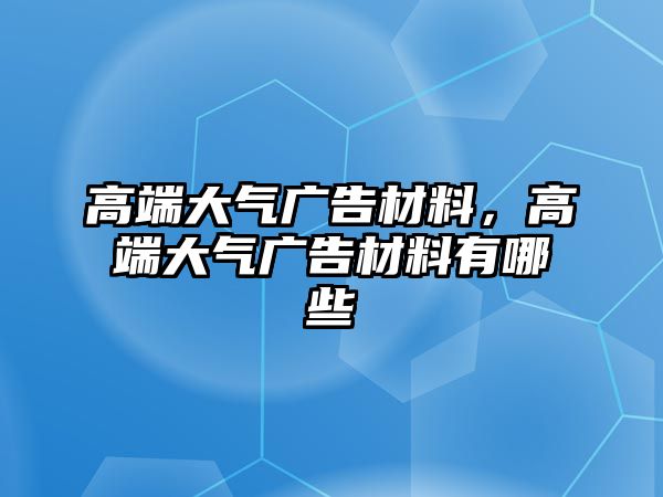 高端大氣廣告材料，高端大氣廣告材料有哪些