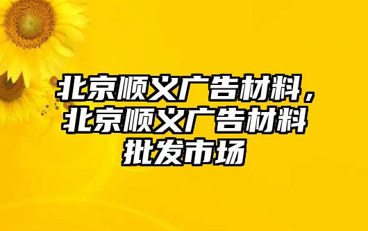 北京順義廣告材料，北京順義廣告材料批發(fā)市場(chǎng)