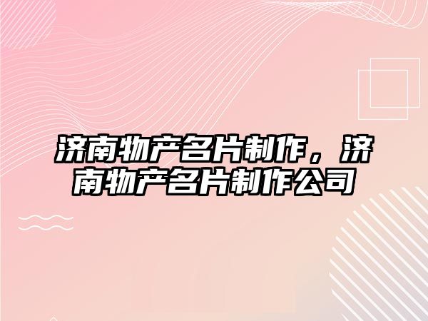 濟南物產名片制作，濟南物產名片制作公司