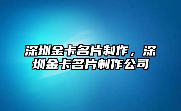 深圳金卡名片制作，深圳金卡名片制作公司