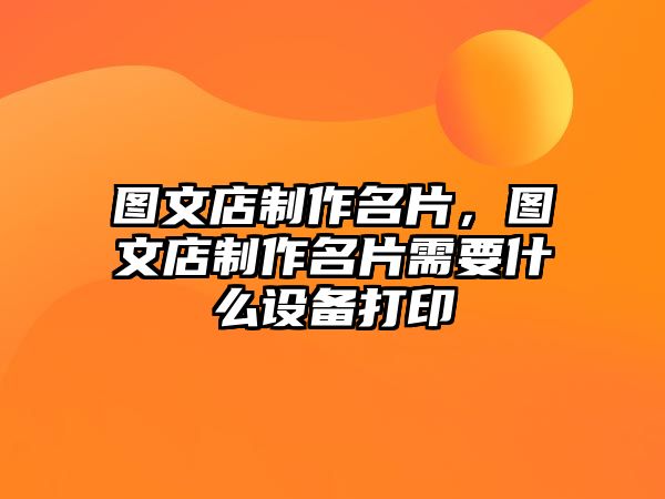 圖文店制作名片，圖文店制作名片需要什么設(shè)備打印