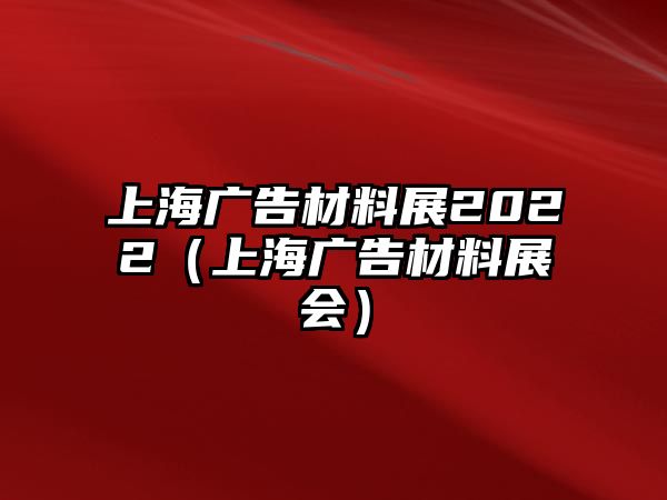 上海廣告材料展2022（上海廣告材料展會(huì)）