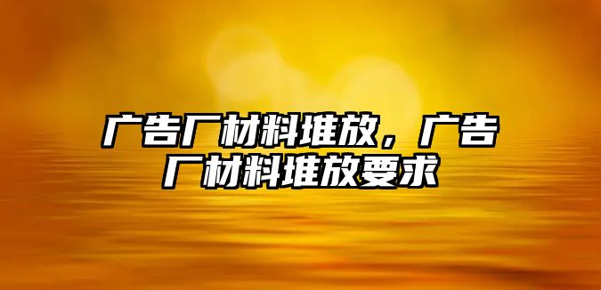 廣告廠材料堆放，廣告廠材料堆放要求