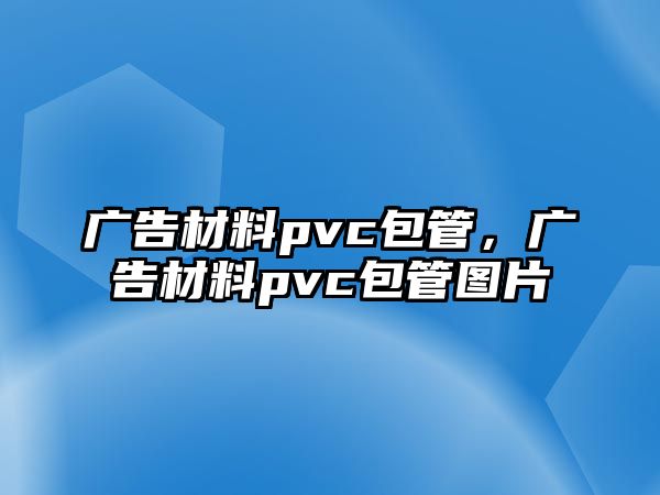 廣告材料pvc包管，廣告材料pvc包管圖片