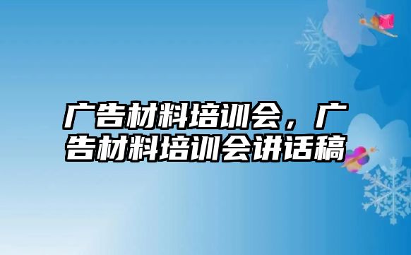 廣告材料培訓(xùn)會，廣告材料培訓(xùn)會講話稿