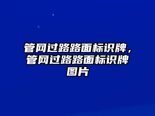 管網(wǎng)過路路面標(biāo)識牌，管網(wǎng)過路路面標(biāo)識牌圖片