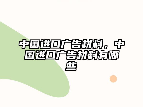 中國進口廣告材料，中國進口廣告材料有哪些