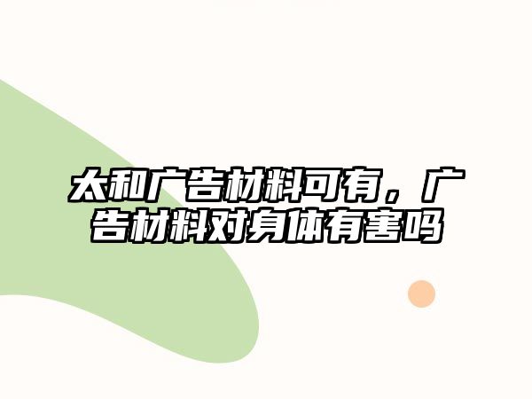 太和廣告材料可有，廣告材料對(duì)身體有害嗎