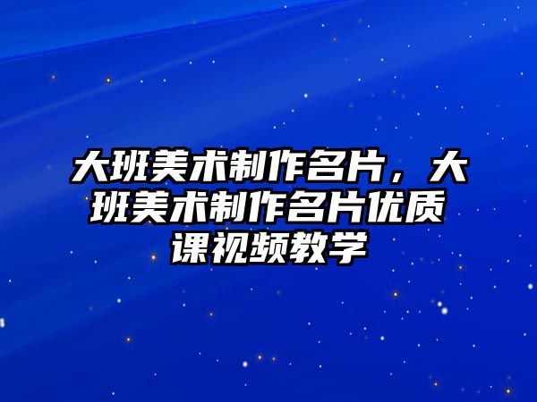 大班美術制作名片，大班美術制作名片優(yōu)質課視頻教學