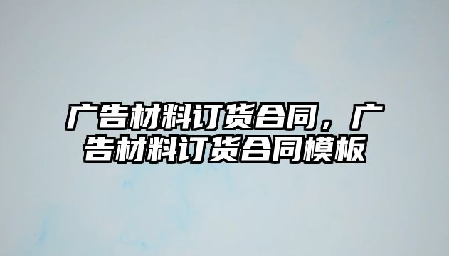 廣告材料訂貨合同，廣告材料訂貨合同模板