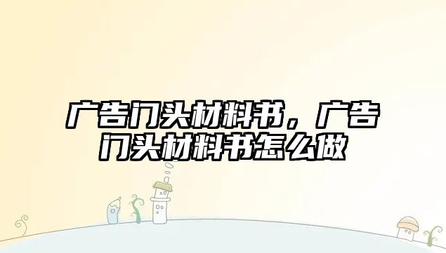 廣告門頭材料書，廣告門頭材料書怎么做