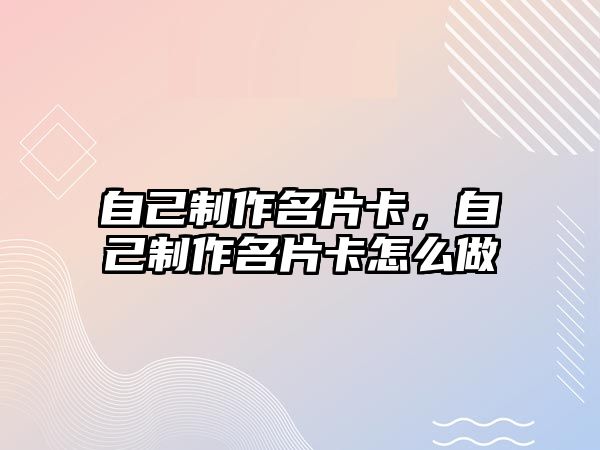 自己制作名片卡，自己制作名片卡怎么做