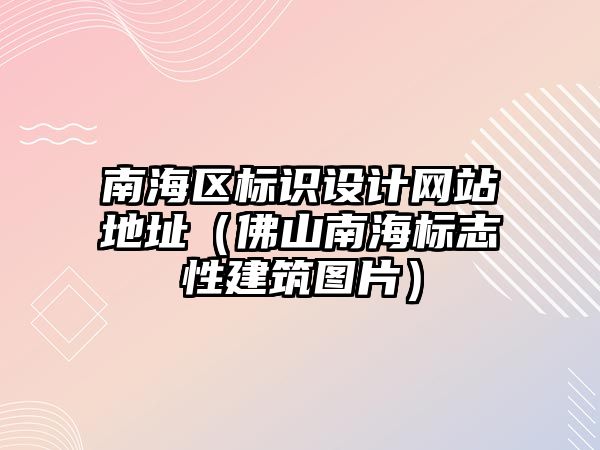 南海區(qū)標識設(shè)計網(wǎng)站地址（佛山南海標志性建筑圖片）