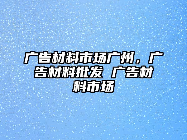 廣告材料市場廣州，廣告材料批發(fā) 廣告材料市場