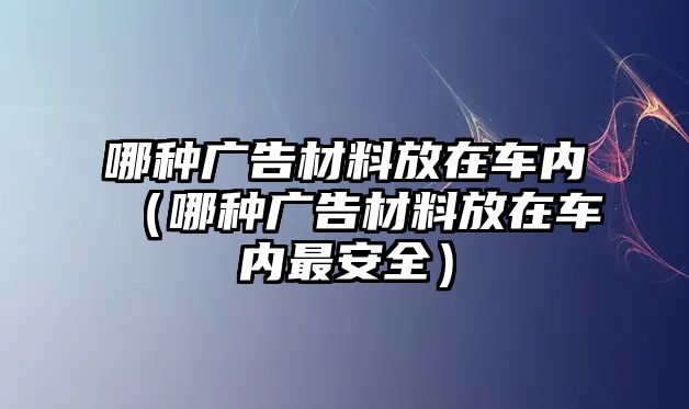 哪種廣告材料放在車內（哪種廣告材料放在車內最安全）