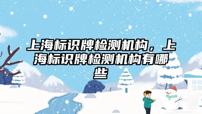 上海標識牌檢測機構，上海標識牌檢測機構有哪些