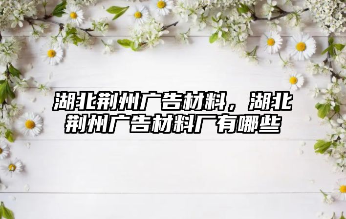 湖北荊州廣告材料，湖北荊州廣告材料廠有哪些