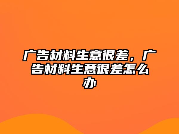 廣告材料生意很差，廣告材料生意很差怎么辦