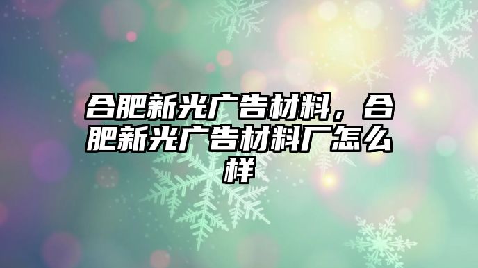 合肥新光廣告材料，合肥新光廣告材料廠怎么樣