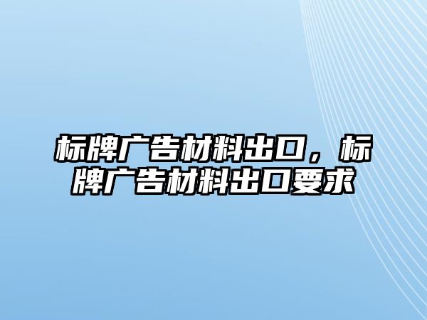 標(biāo)牌廣告材料出口，標(biāo)牌廣告材料出口要求