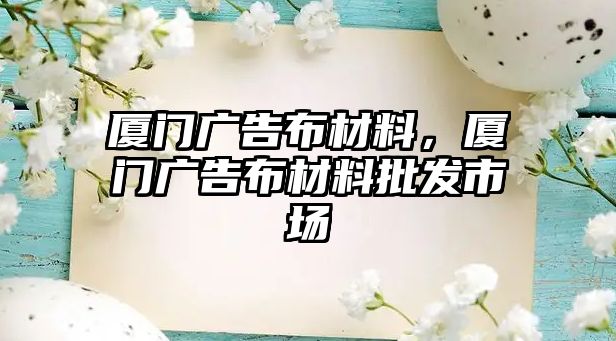 廈門廣告布材料，廈門廣告布材料批發(fā)市場