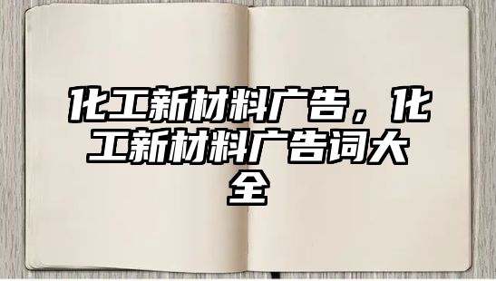 化工新材料廣告，化工新材料廣告詞大全