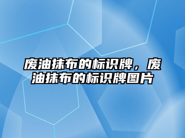 廢油抹布的標識牌，廢油抹布的標識牌圖片