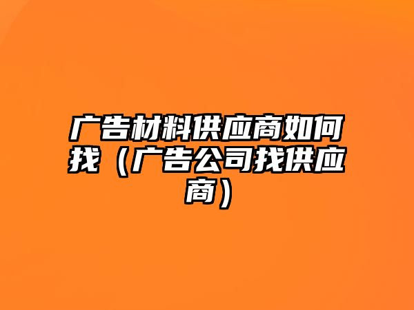 廣告材料供應(yīng)商如何找（廣告公司找供應(yīng)商）