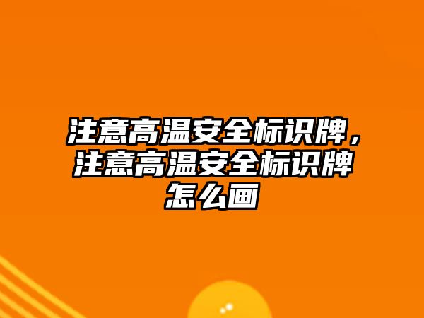 注意高溫安全標識牌，注意高溫安全標識牌怎么畫