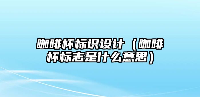 咖啡杯標識設計（咖啡杯標志是什么意思）