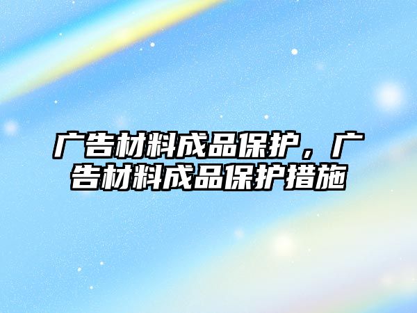 廣告材料成品保護(hù)，廣告材料成品保護(hù)措施