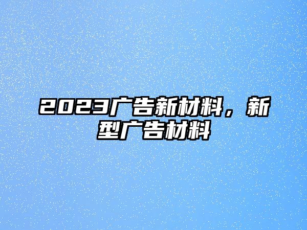 2023廣告新材料，新型廣告材料