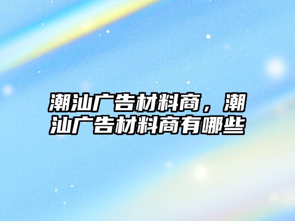 潮汕廣告材料商，潮汕廣告材料商有哪些