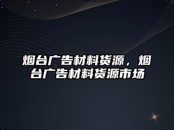 煙臺(tái)廣告材料貨源，煙臺(tái)廣告材料貨源市場(chǎng)