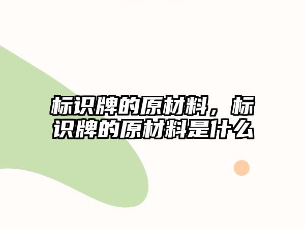 標(biāo)識(shí)牌的原材料，標(biāo)識(shí)牌的原材料是什么