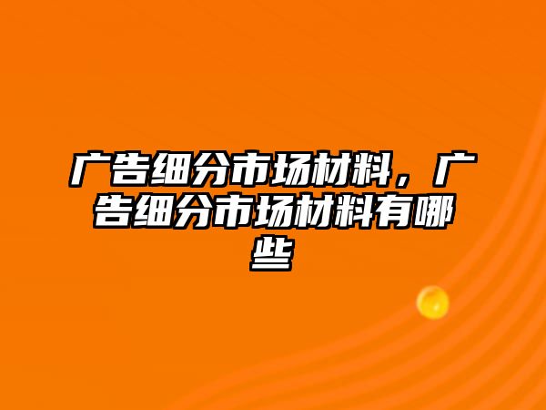 廣告細(xì)分市場材料，廣告細(xì)分市場材料有哪些