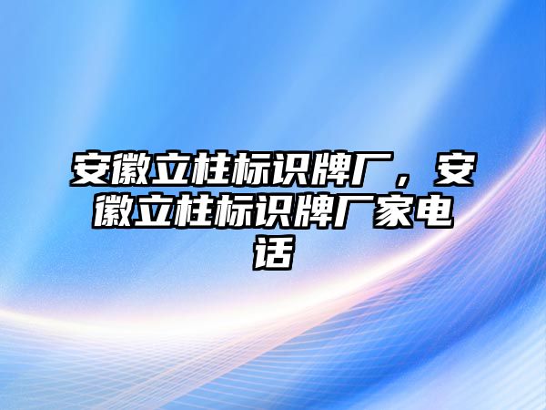 安徽立柱標(biāo)識牌廠，安徽立柱標(biāo)識牌廠家電話